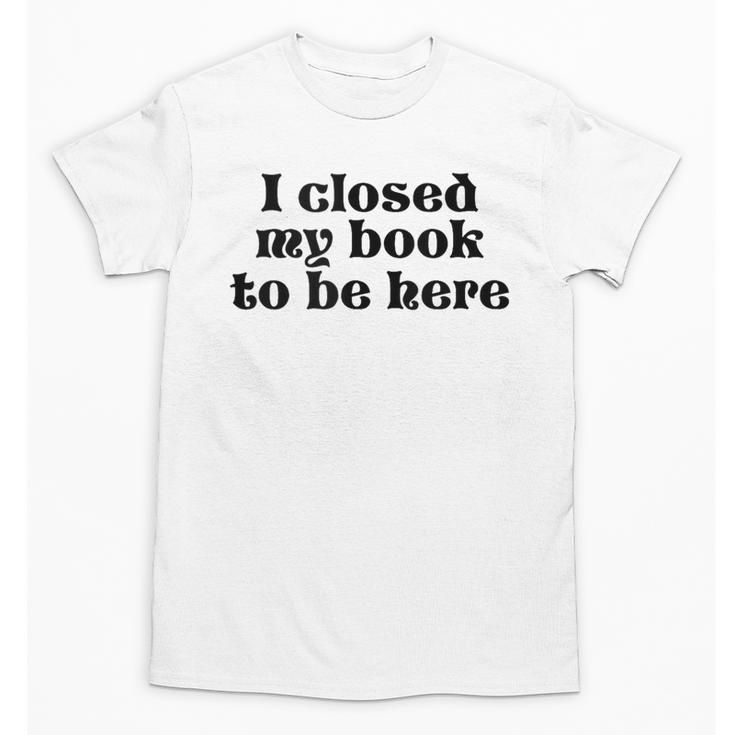 I Closed My Book To Be Here Bookish Fashion Literature Lover Unisex T-Shirt
