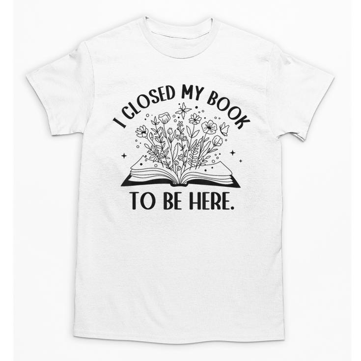 I Closed My Book To Be Here Book Lover Floral Reading Woman Unisex T-Shirt