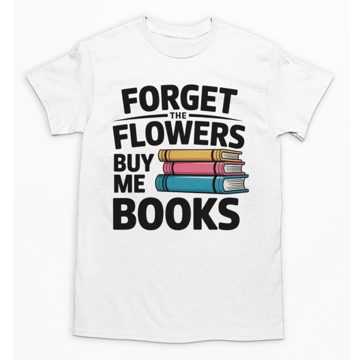 Forget The Flowers Buy Me Books Book Lover Reader Unisex T-Shirt