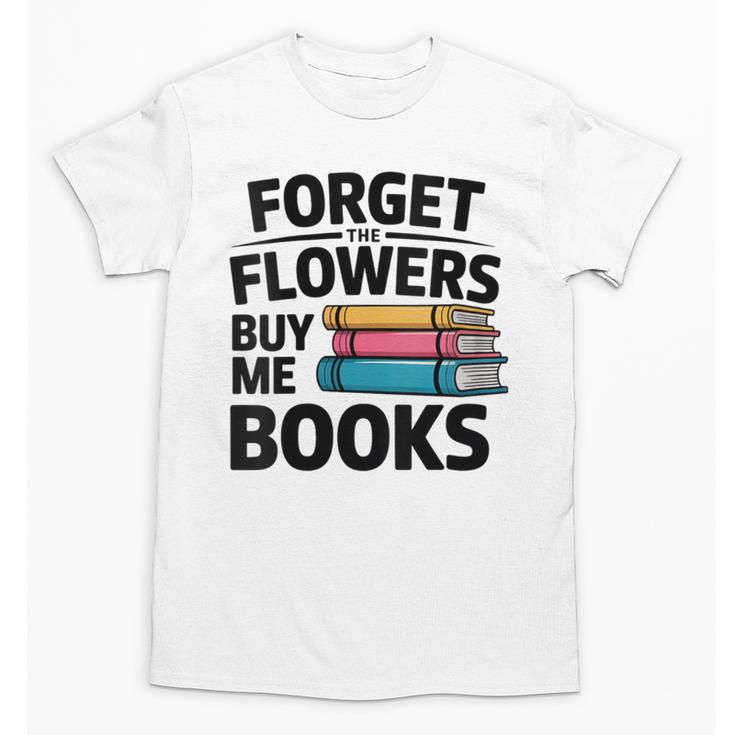 Women's Forget The Flowers Buy Me Books Book Lover Reader Unisex T-Shirt
