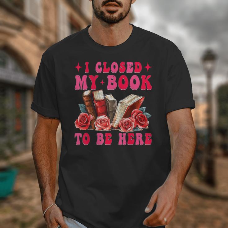 I Closed My Book To Be Here Valentines Book Lover Bookish Unisex T-Shirt I Closed My Book To Be Here Valentines Book Lover Bookish Unisex T-Shirt
