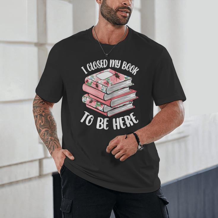 I Closed My Book To Be Here Reading Bookworm Women Girls Unisex T-Shirt I Closed My Book To Be Here Reading Bookworm Women Girls Unisex T-Shirt