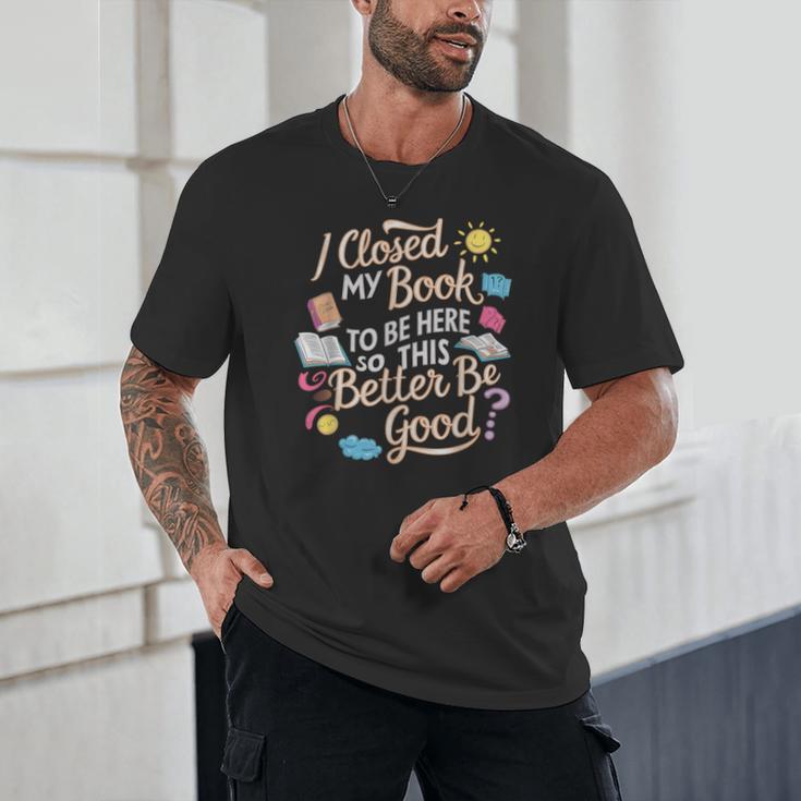 I Closed My Book To Be Here So This Better Be Good -_- Unisex T-Shirt I Closed My Book To Be Here So This Better Be Good -_- Unisex T-Shirt