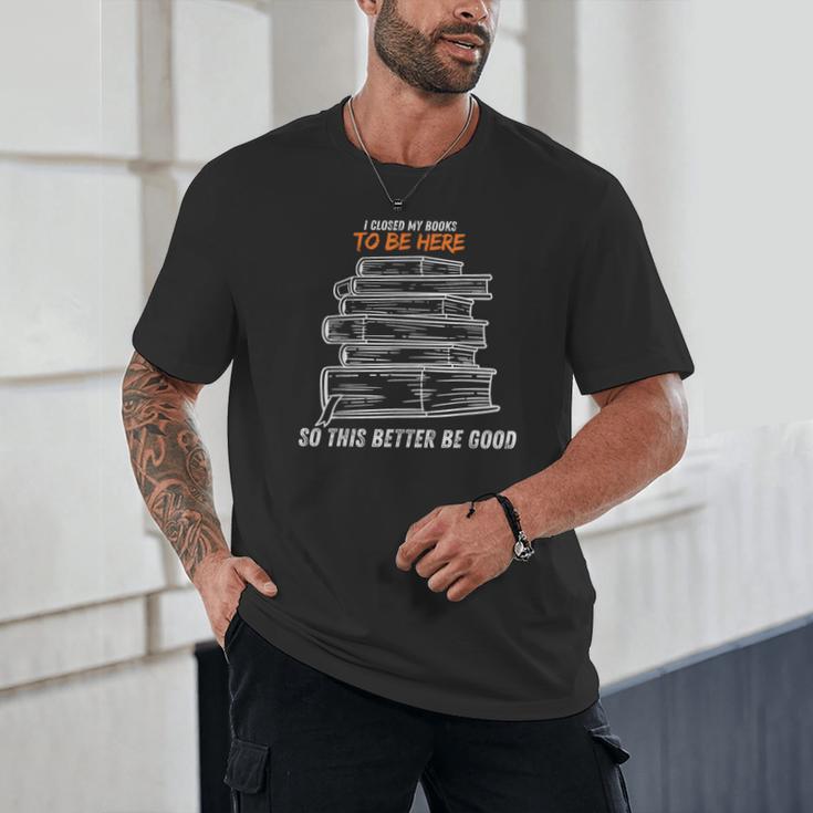 I Closed My Book To Be Here So This Better Be Good Unisex T-Shirt I Closed My Book To Be Here So This Better Be Good Unisex T-Shirt