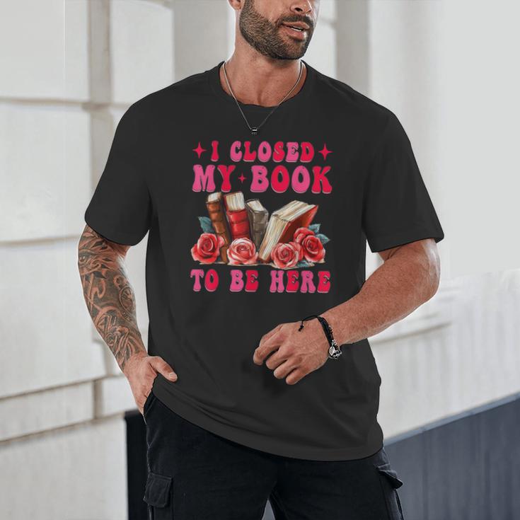 I Closed My Book To Be Here Valentines Book Lover Bookish Unisex T-Shirt I Closed My Book To Be Here Valentines Book Lover Bookish Unisex T-Shirt