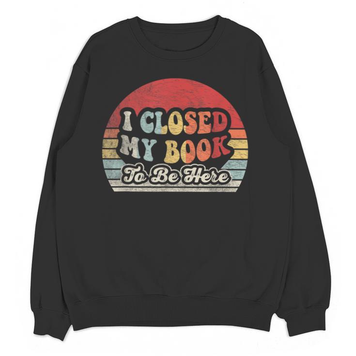 Book Shirt I Closed My Book To Be Here Nerdy Books Unisex Sweatshirt