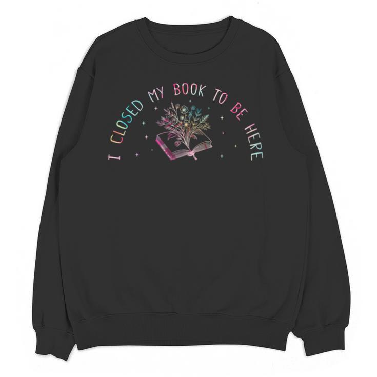 I Closed My Book To Be Here Book Lover Unisex Sweatshirt