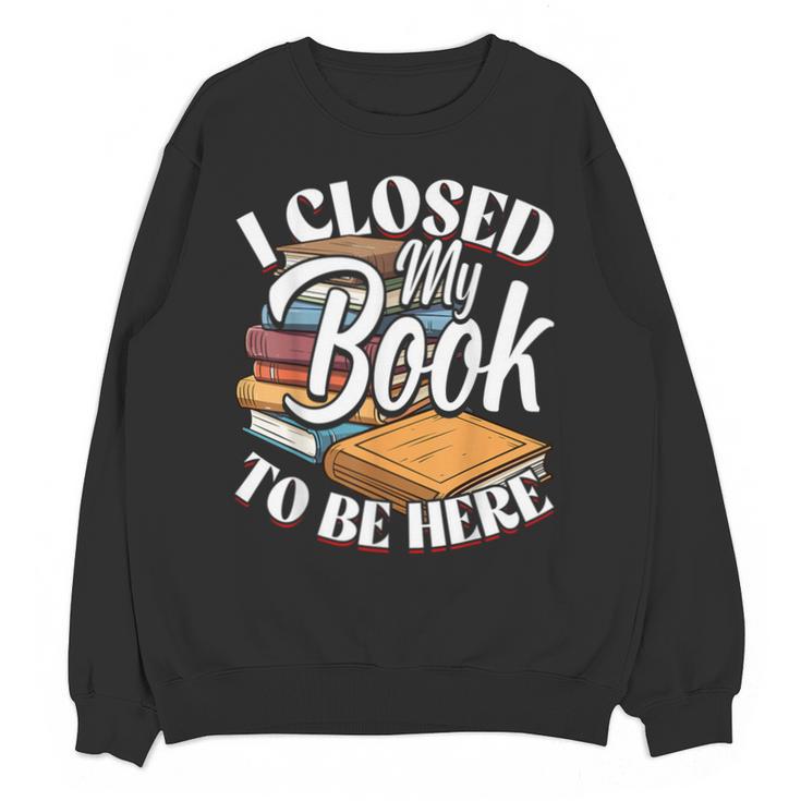 I Closed My Book To Be Here T-Shirt Book Lover Bookworm Unisex Sweatshirt