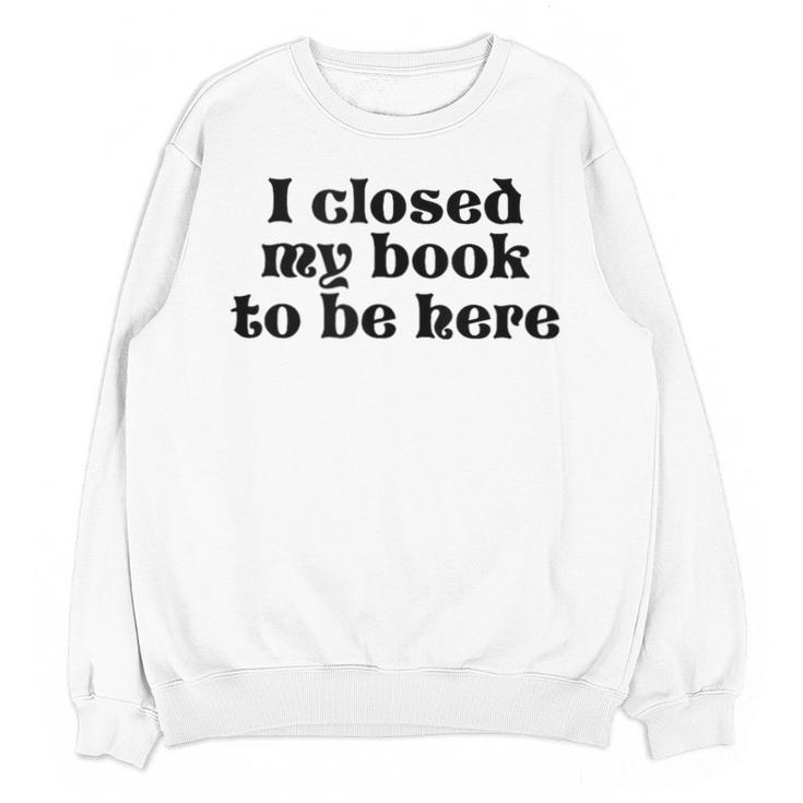 I Closed My Book To Be Here Bookish Fashion Literature Lover Unisex Sweatshirt