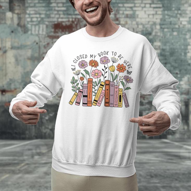 I Closed My Book To Be Here Floral Bookworm Reading Unisex Sweatshirt I Closed My Book To Be Here Floral Bookworm Reading Unisex Sweatshirt