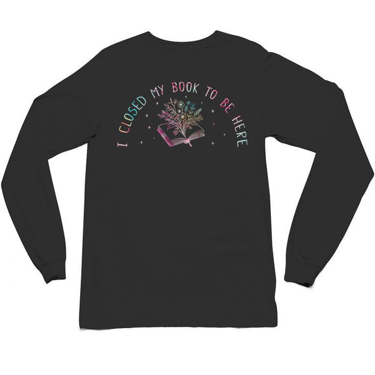 I Closed My Book To Be Here Book Lover Unisex Long Sleeve T-Shirt