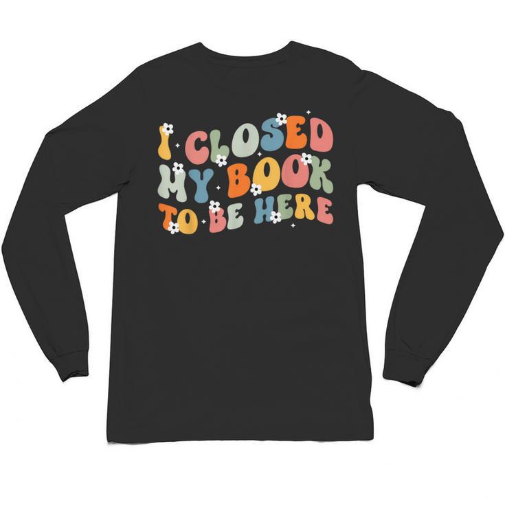 I Closed My Book To Be Here Book Lovers Library Reading Unisex Long Sleeve T-Shirt