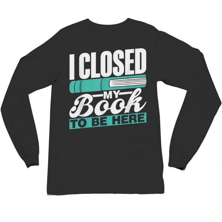 I Closed My Book To Be Here Read Readers Reader Reading Unisex Long Sleeve T-Shirt