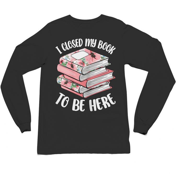 I Closed My Book To Be Here Reading Bookworm Women Girls Unisex Long Sleeve T-Shirt