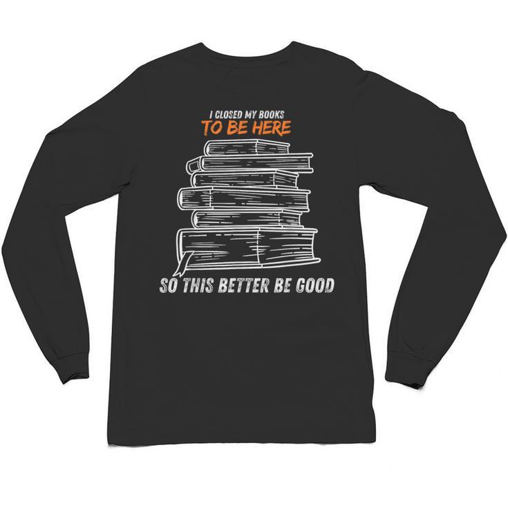 I Closed My Book To Be Here So This Better Be Good Unisex Long Sleeve T-Shirt
