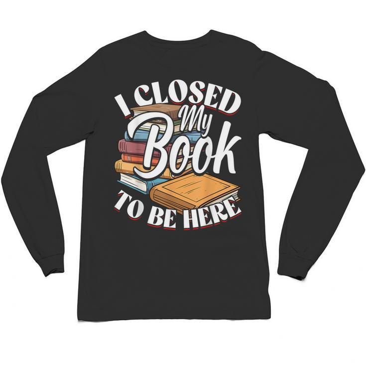 I Closed My Book To Be Here T-Shirt Book Lover Bookworm Unisex Long Sleeve T-Shirt