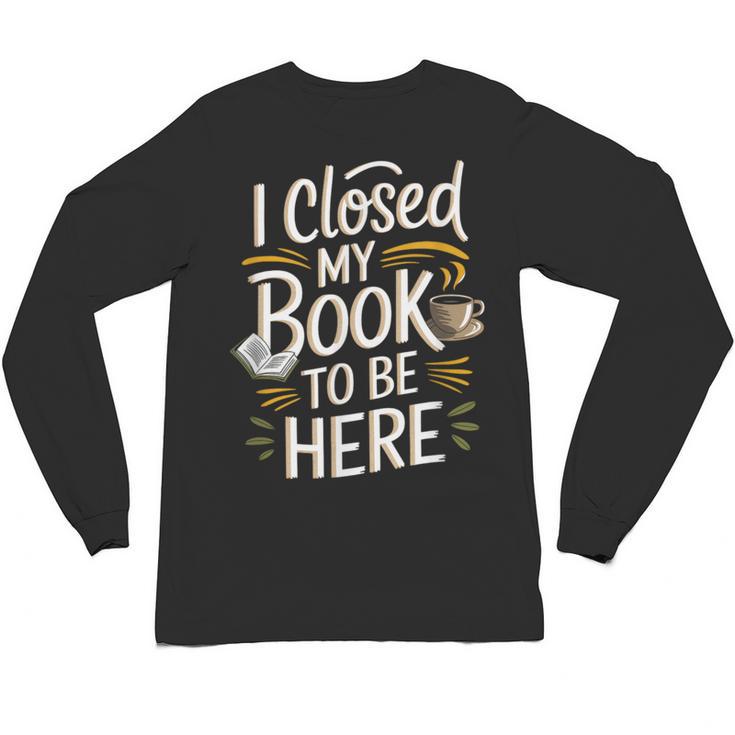 I Closed My Book To Be Here Unisex Long Sleeve T-Shirt