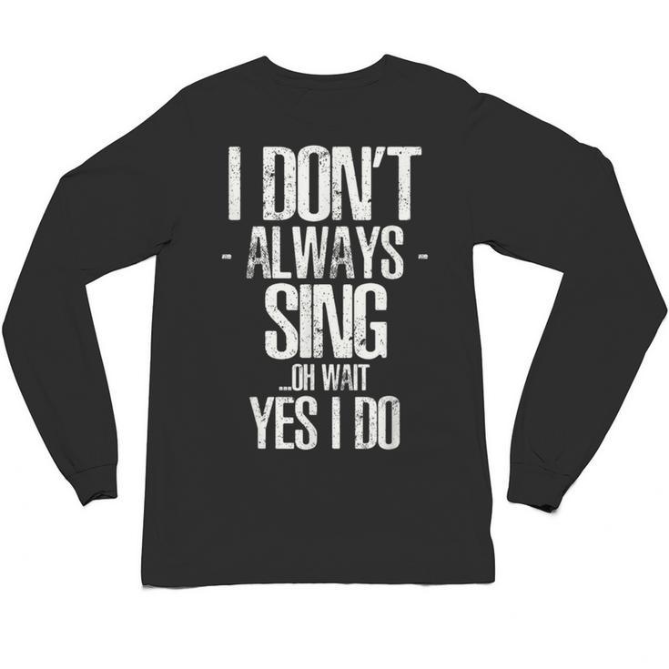 I Don't Always Sing Oh Wait Yes I Do Shirt Graduation Unisex Long Sleeve T-Shirt