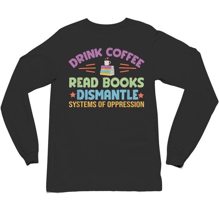 Drink Coffee Read Books Dismantle Systems Of Oppression Unisex Long Sleeve T-Shirt