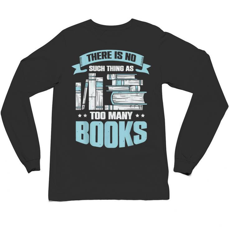 There Is No Such Thing As Too Many Books Shirt Bookish Unisex Long Sleeve T-Shirt