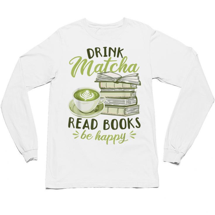 Matcha Green Tea Latte Drink Matcha Read Books Be Happy Unisex Long Sleeve T-Shirt
