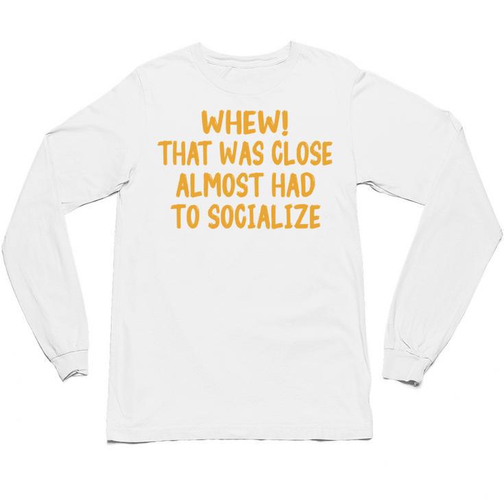 Whew That Was Close Almost Had To Socialize Introvert Unisex Long Sleeve T-Shirt