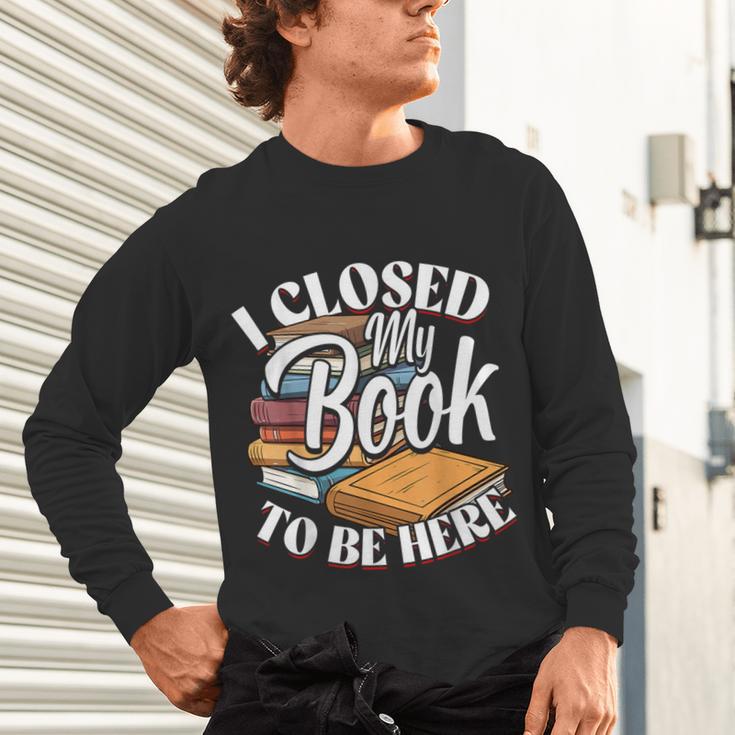 I Closed My Book To Be Here T-Shirt Book Lover Bookworm Unisex Long Sleeve T-Shirt