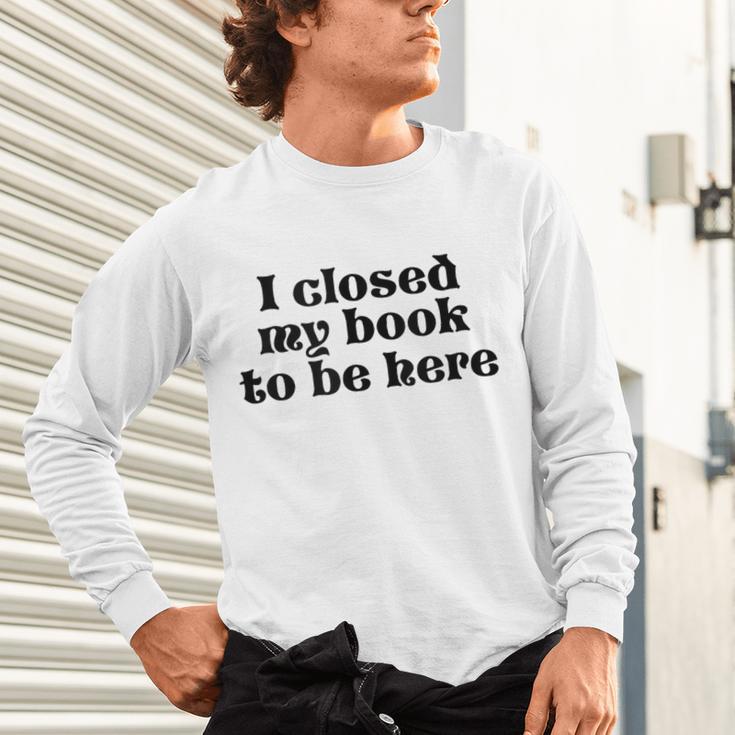 I Closed My Book To Be Here Bookish Fashion Literature Lover Unisex Long Sleeve T-Shirt