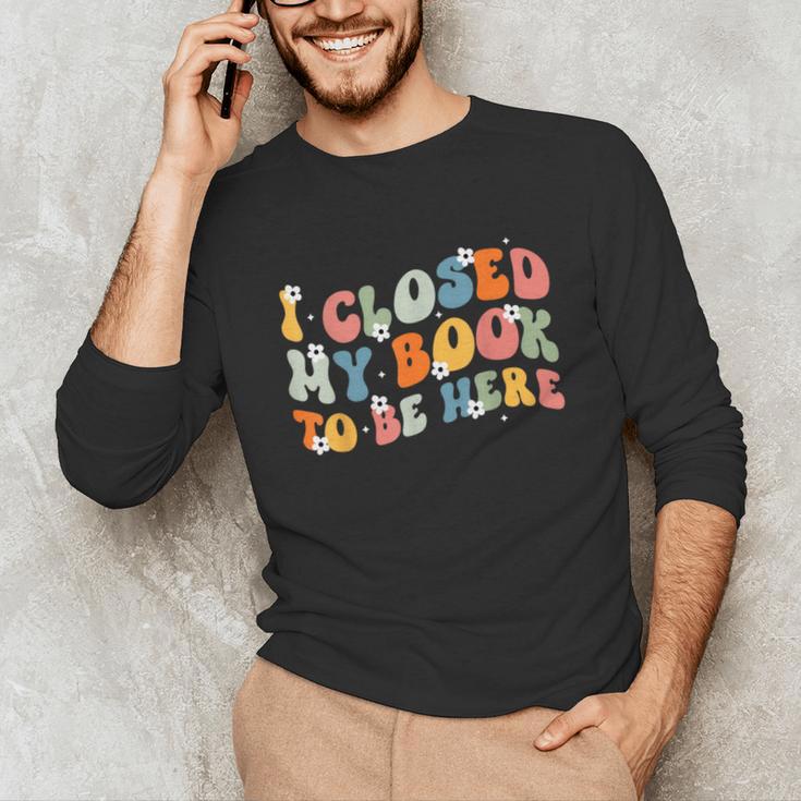 I Closed My Book To Be Here Book Lovers Library Reading Unisex Long Sleeve T-Shirt