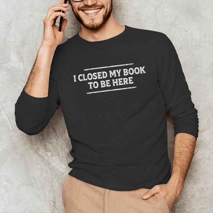 I Closed My Book To Be Here Reading Reader Librarian Unisex Long Sleeve T-Shirt