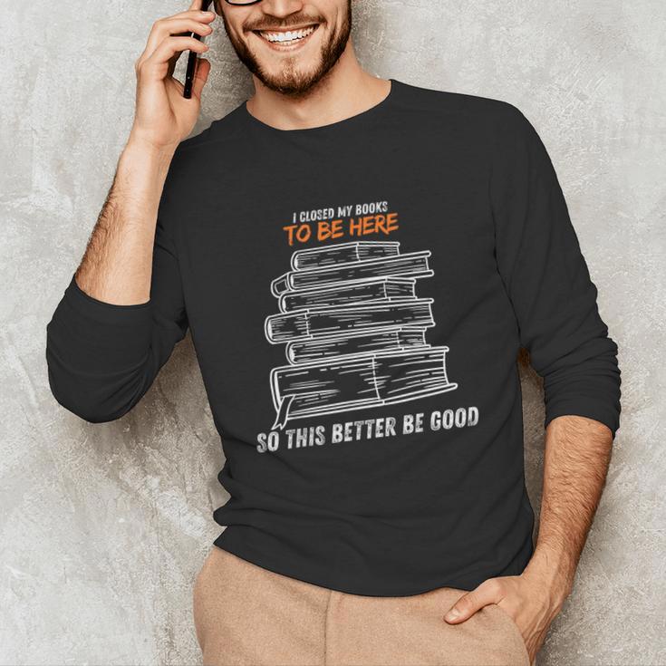 I Closed My Book To Be Here So This Better Be Good Unisex Long Sleeve T-Shirt