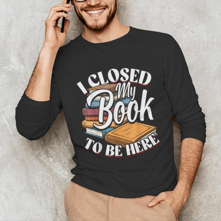 I Closed My Book To Be Here T-Shirt Book Lover Bookworm Unisex Long Sleeve T-Shirt