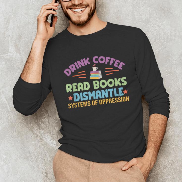 Drink Coffee Read Books Dismantle Systems Of Oppression Unisex Long Sleeve T-Shirt