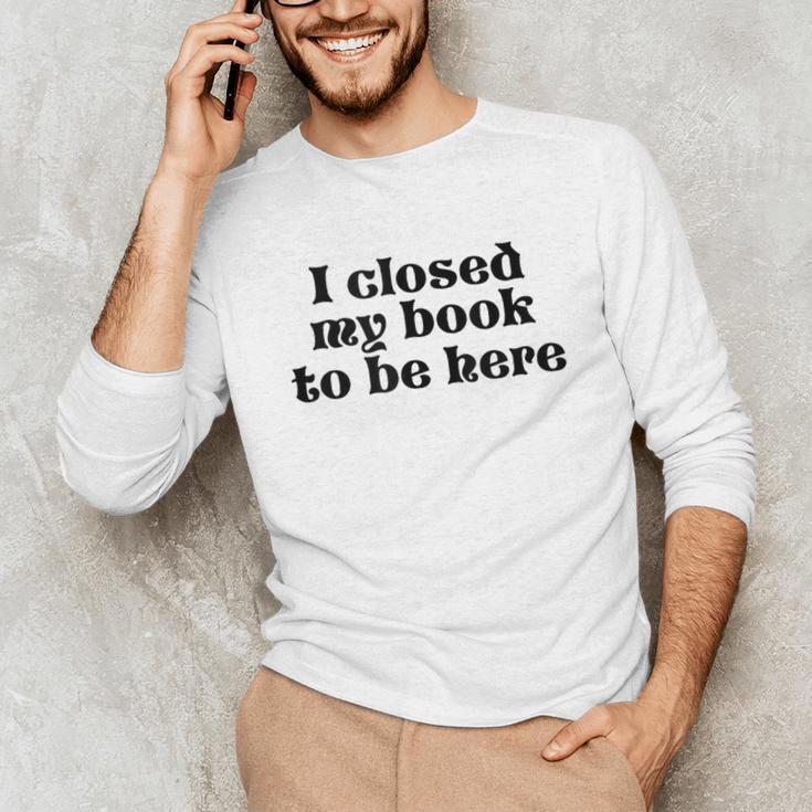 I Closed My Book To Be Here Bookish Fashion Literature Lover Unisex Long Sleeve T-Shirt