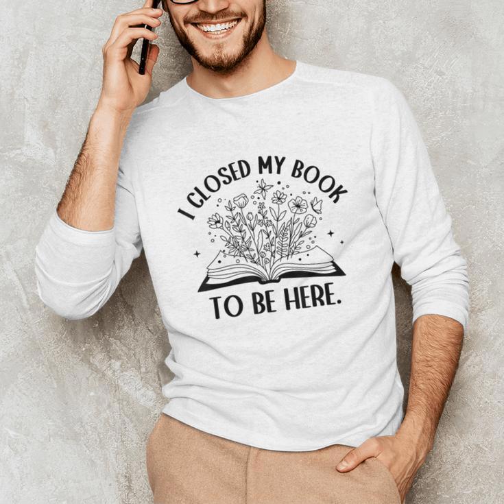 I Closed My Book To Be Here Book Lover Floral Reading Woman Unisex Long Sleeve T-Shirt