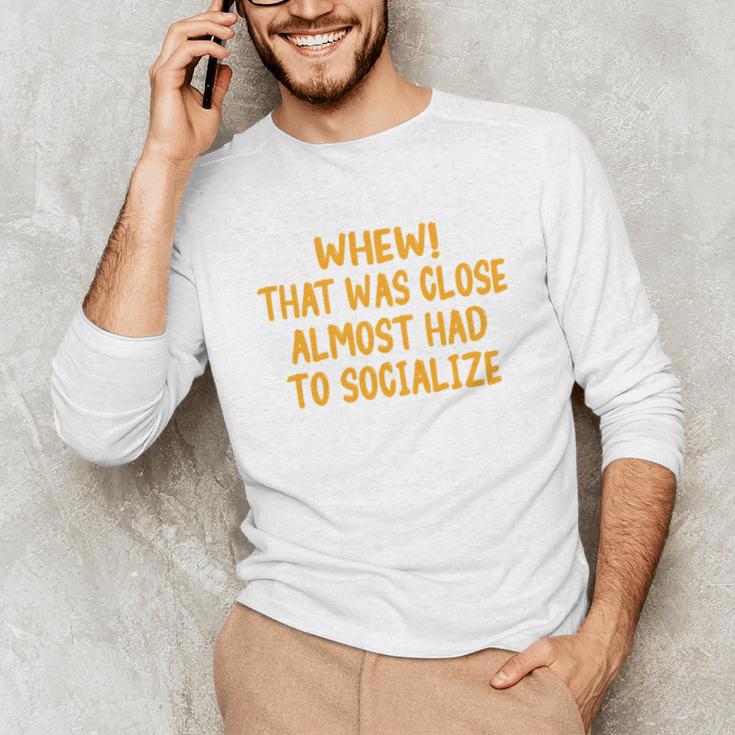 Whew That Was Close Almost Had To Socialize Introvert Unisex Long Sleeve T-Shirt