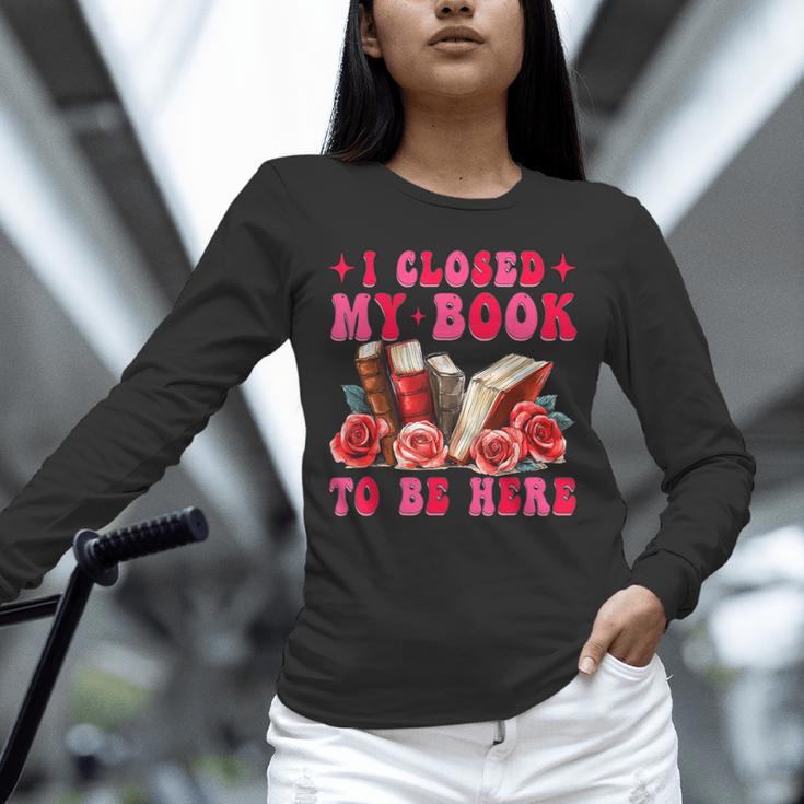 I Closed My Book To Be Here Valentines Book Lover Bookish Unisex Long Sleeve T-Shirt