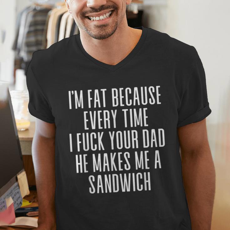 I'm Fat Because Every Time I Fuck Your Dad He Makes Me Men's V-Neck T-Shirt