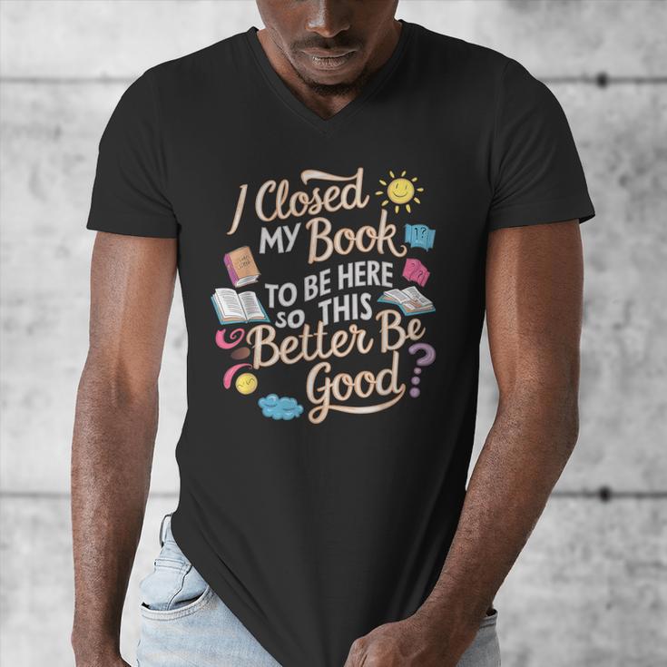 I Closed My Book To Be Here So This Better Be Good -_- Men's V-Neck T-Shirt I Closed My Book To Be Here So This Better Be Good -_- Men's V-Neck T-Shirt