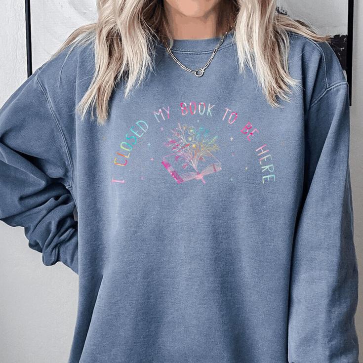 I Closed My Book To Be Here Book Lover Comfort Colors Sweatshirt I Closed My Book To Be Here Book Lover Comfort Colors Sweatshirt