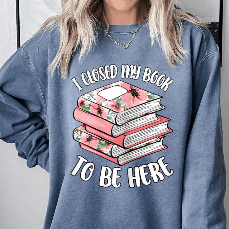 I Closed My Book To Be Here Reading Bookworm Women Girls Comfort Colors Sweatshirt I Closed My Book To Be Here Reading Bookworm Women Girls Comfort Colors Sweatshirt