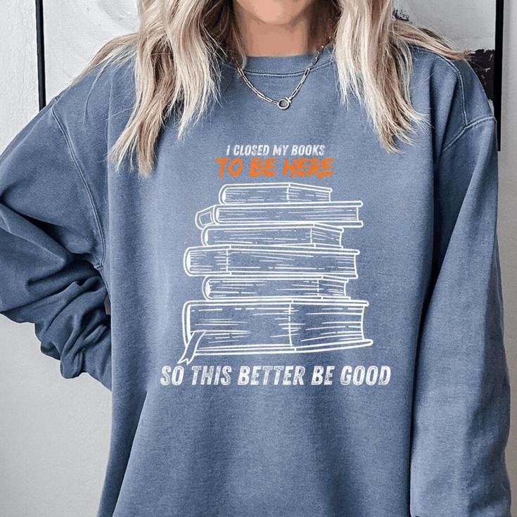 I Closed My Book To Be Here So This Better Be Good Comfort Colors Sweatshirt