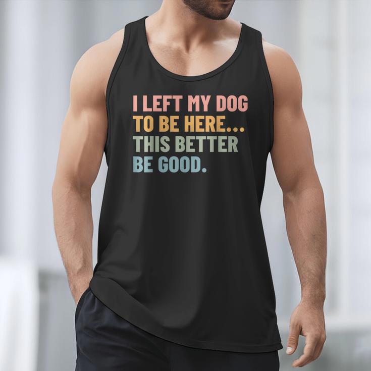 I Left My Dog To Be Here This Better Be Good Dog Dad Mom For Men Women Kids Men Tank Top I Left My Dog To Be Here This Better Be Good Dog Dad Mom For Men Women Kids Men Tank Top