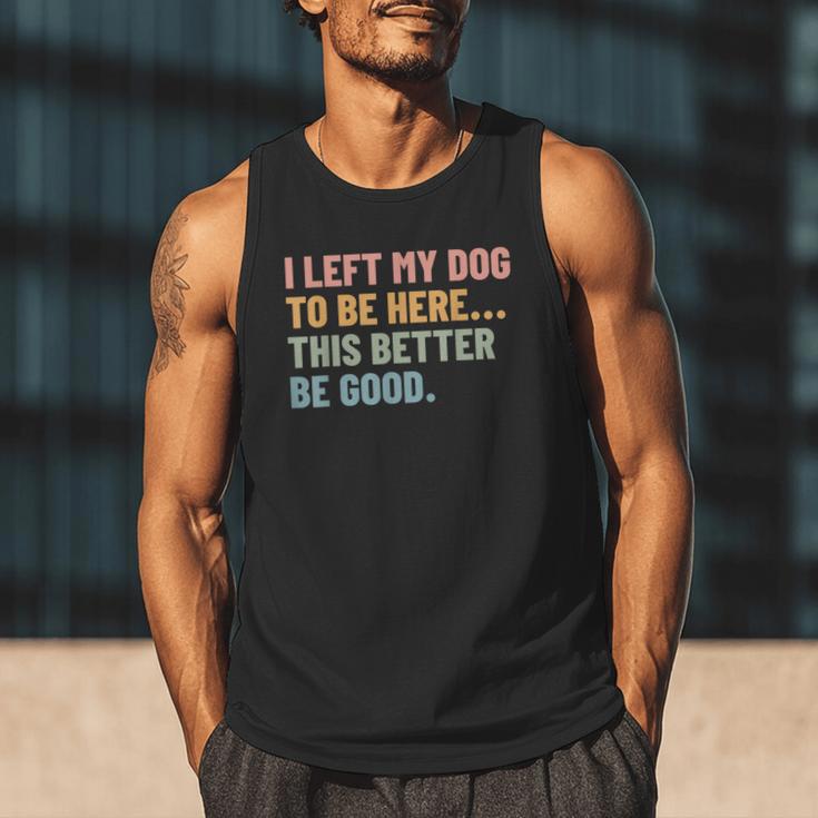 I Left My Dog To Be Here This Better Be Good Dog Dad Mom For Men Women Kids Men Tank Top I Left My Dog To Be Here This Better Be Good Dog Dad Mom For Men Women Kids Men Tank Top