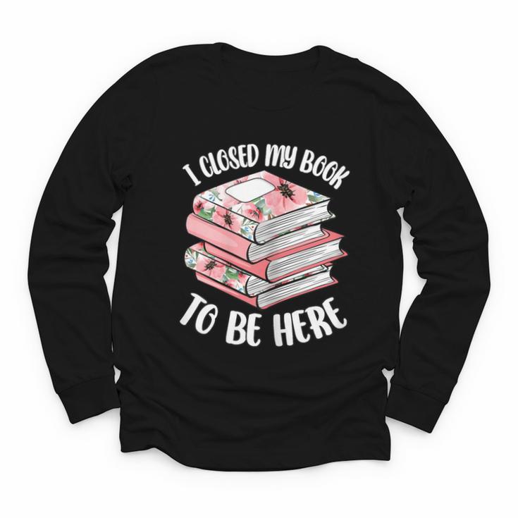 I Closed My Book To Be Here Reading Bookworm Women Girls Youth Long Sleeve Tee