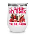 I Closed My Book To Be Here Valentines Book Lover Bookish Wine Tumbler