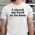 I Closed My Book To Be Here Bookish Fashion Literature Lover Unisex Jersey T-Shirt