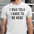 FUNNY INTROVERT I WAS TOLD I HAVE TO BE HERE Unisex Jersey T-Shirt FUNNY INTROVERT I WAS TOLD I HAVE TO BE HERE Unisex Jersey T-Shirt
