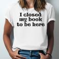 I Closed My Book To Be Here Bookish Fashion Literature Lover Unisex Jersey T-Shirt