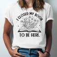 I Closed My Book To Be Here Book Lover Floral Reading Woman Unisex Jersey T-Shirt I Closed My Book To Be Here Book Lover Floral Reading Woman Unisex Jersey T-Shirt
